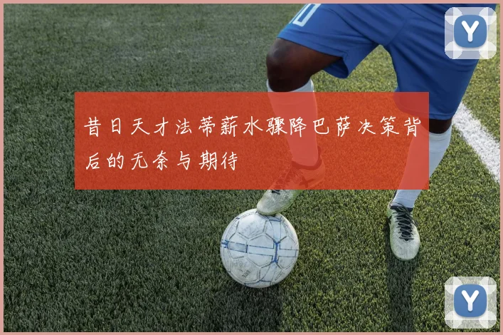 昔日天才法蒂薪水骤降巴萨决策背后的无奈与期待