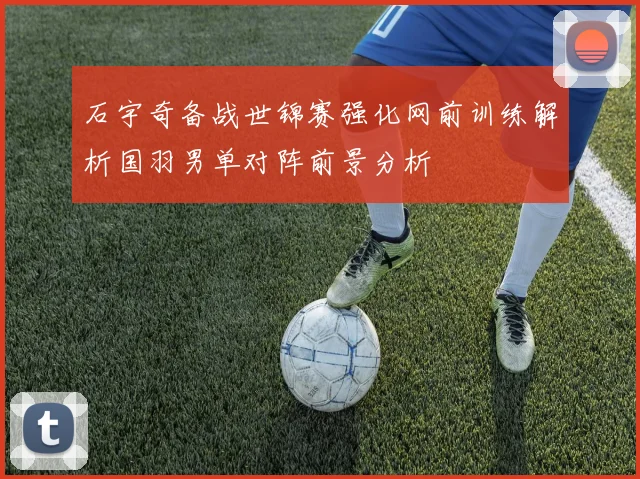 石宇奇备战世锦赛强化网前训练解析国羽男单对阵前景分析