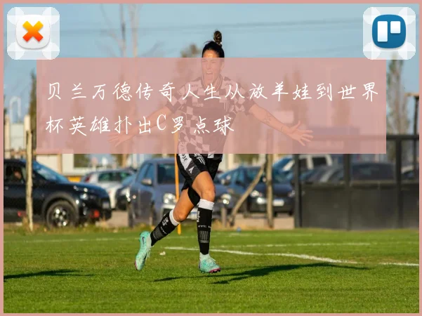 贝兰万德传奇人生从放羊娃到世界杯英雄扑出C罗点球