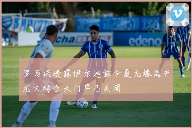 罗马诺透露伊尔迪兹今夏无缘离开尤文转会大门早已关闭