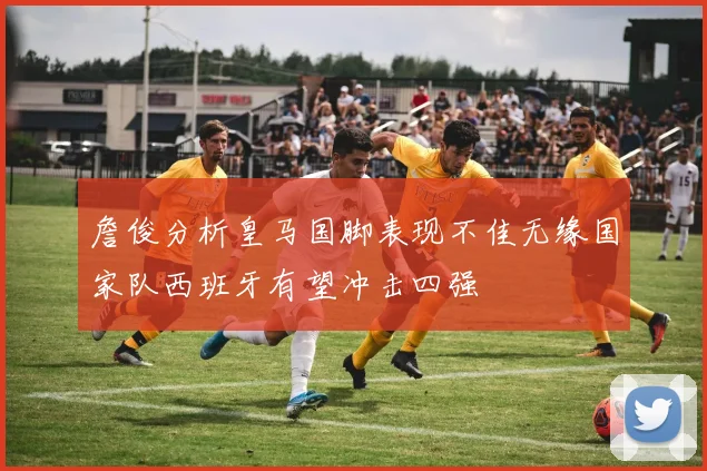 詹俊分析皇马国脚表现不佳无缘国家队西班牙有望冲击四强