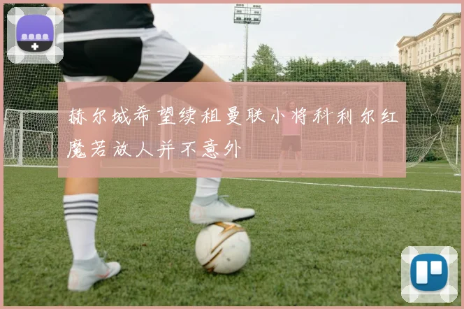 赫尔城希望续租曼联小将科利尔红魔若放人并不意外