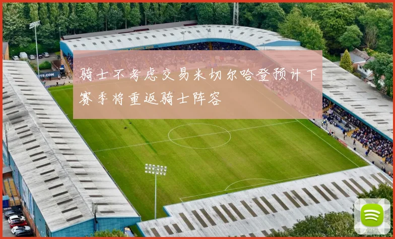 骑士不考虑交易米切尔哈登预计下赛季将重返骑士阵容