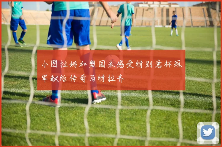 小图拉姆加盟国米感受特别意杯冠军献给传奇马特拉齐