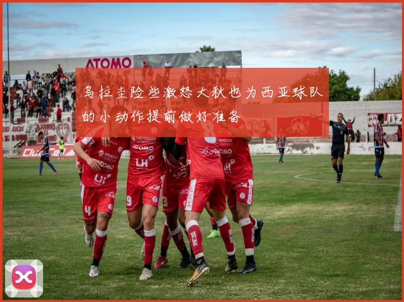 乌拉圭险些激怒大秋也为西亚球队的小动作提前做好准备