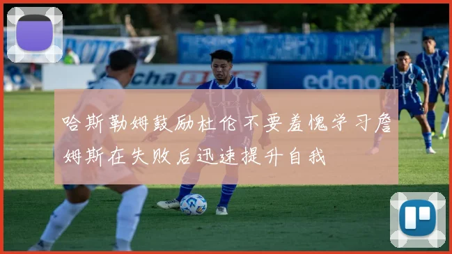 哈斯勒姆鼓励杜伦不要羞愧学习詹姆斯在失败后迅速提升自我