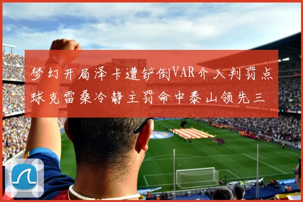 梦幻开局泽卡遭铲倒VAR介入判罚点球克雷桑冷静主罚命中泰山领先三镇