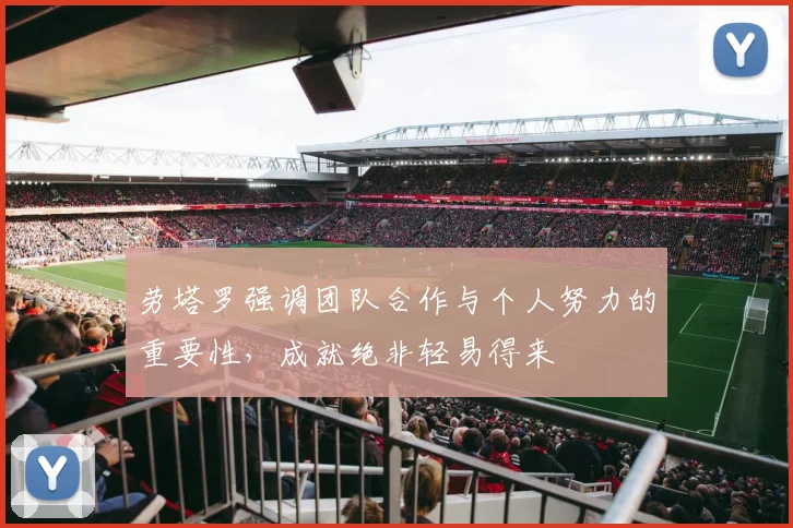 劳塔罗强调团队合作与个人努力的重要性，成就绝非轻易得来