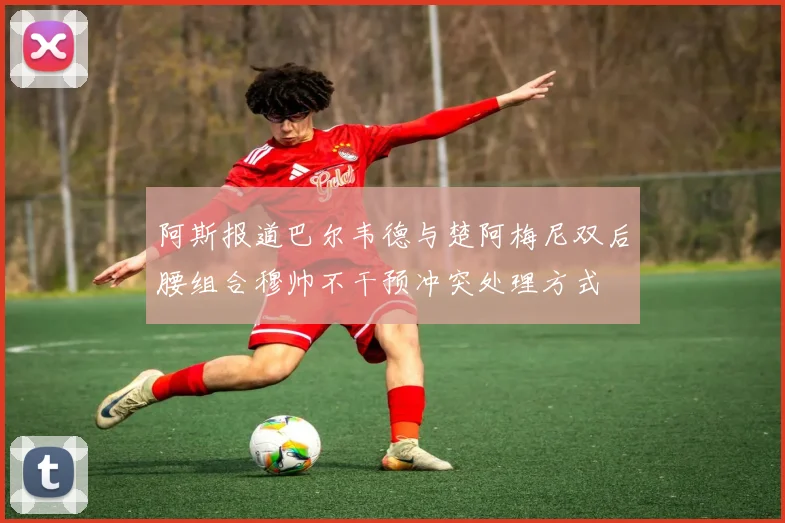 阿斯报道巴尔韦德与楚阿梅尼双后腰组合穆帅不干预冲突处理方式