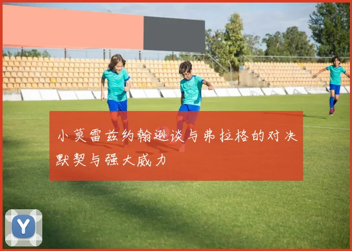 小莫雷兹约翰逊谈与弗拉格的对决默契与强大威力