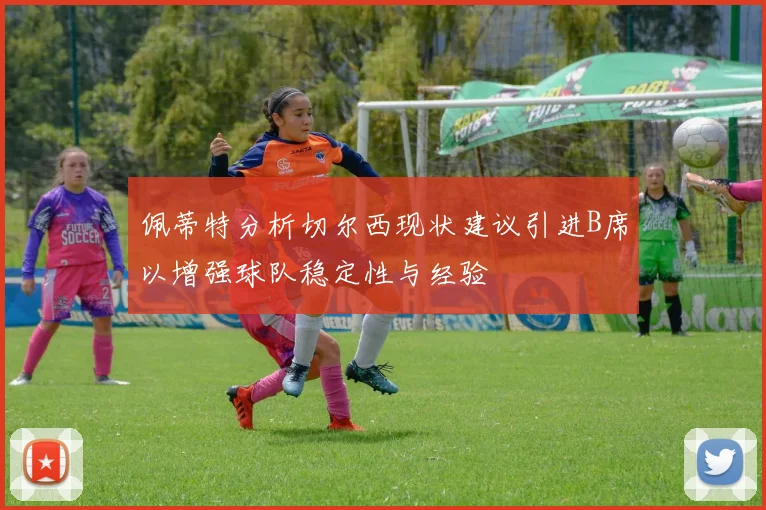 佩蒂特分析切尔西现状建议引进B席以增强球队稳定性与经验