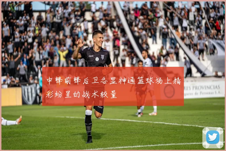 中锋前锋后卫各显神通篮球场上精彩纷呈的战术较量