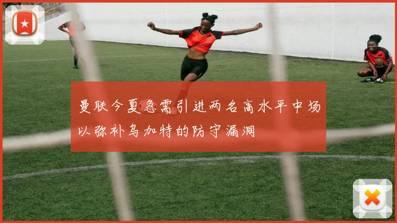 曼联今夏急需引进两名高水平中场以弥补乌加特的防守漏洞