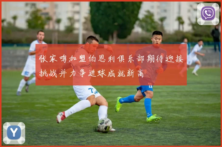 张家鸣加盟伯恩利俱乐部期待迎接挑战并力争进球成就新高
