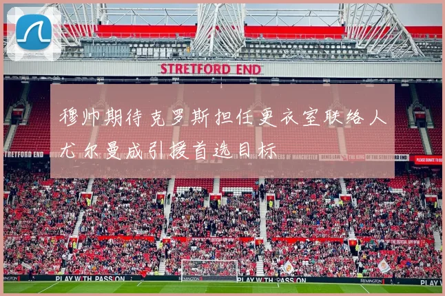 穆帅期待克罗斯担任更衣室联络人尤尔曼成引援首选目标