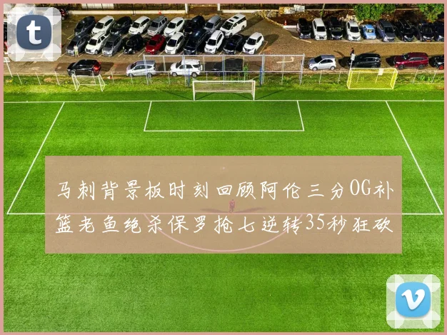 马刺背景板时刻回顾阿伦三分OG补篮老鱼绝杀保罗抢七逆转35秒狂砍13分
