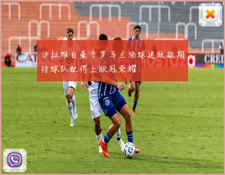 沙拉维自豪于罗马主场球迷致敬期待球队配得上欧冠荣耀