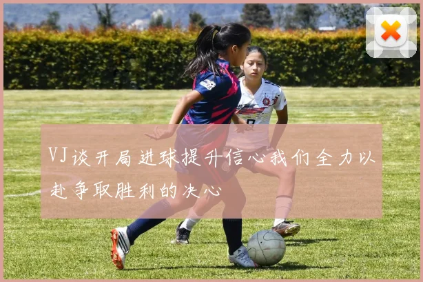 VJ谈开局进球提升信心我们全力以赴争取胜利的决心