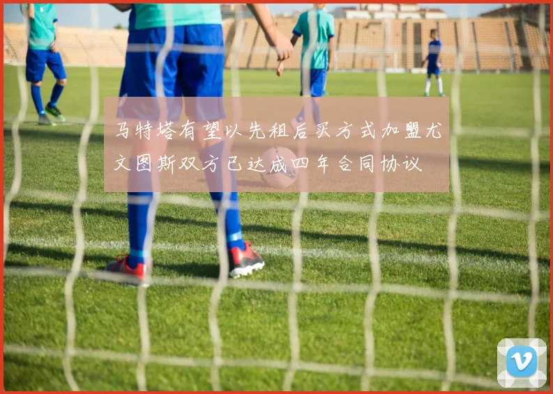 马特塔有望以先租后买方式加盟尤文图斯双方已达成四年合同协议