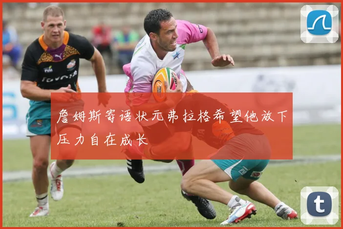 詹姆斯寄语状元弗拉格希望他放下压力自在成长