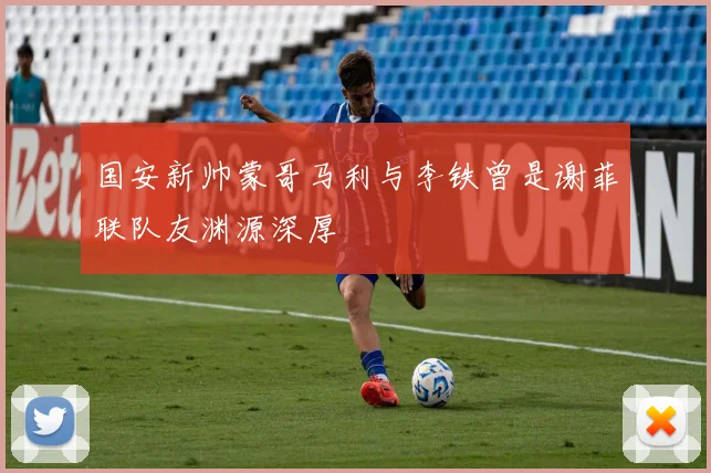 国安新帅蒙哥马利与李铁曾是谢菲联队友渊源深厚