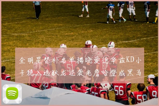 全明星替补名单揭晓爱德华兹KD小卡稳入选狄龙逆袭老詹哈登成黑马