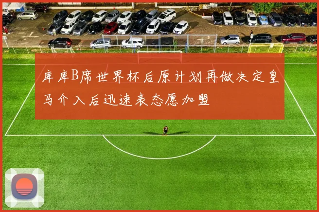 库库B席世界杯后原计划再做决定皇马介入后迅速表态愿加盟