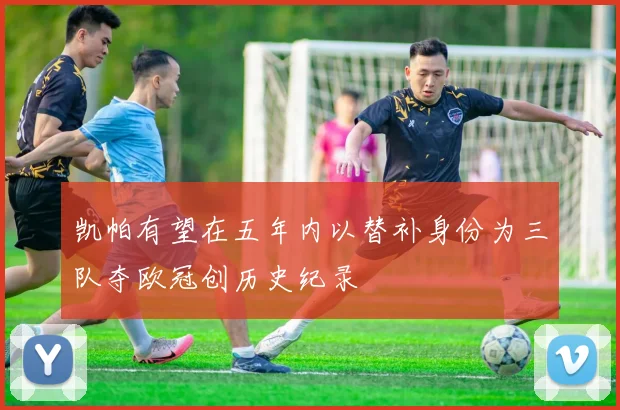 凯帕有望在五年内以替补身份为三队夺欧冠创历史纪录