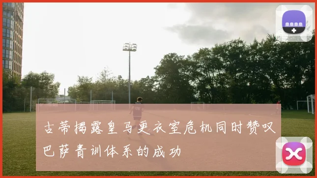 古蒂揭露皇马更衣室危机同时赞叹巴萨青训体系的成功
