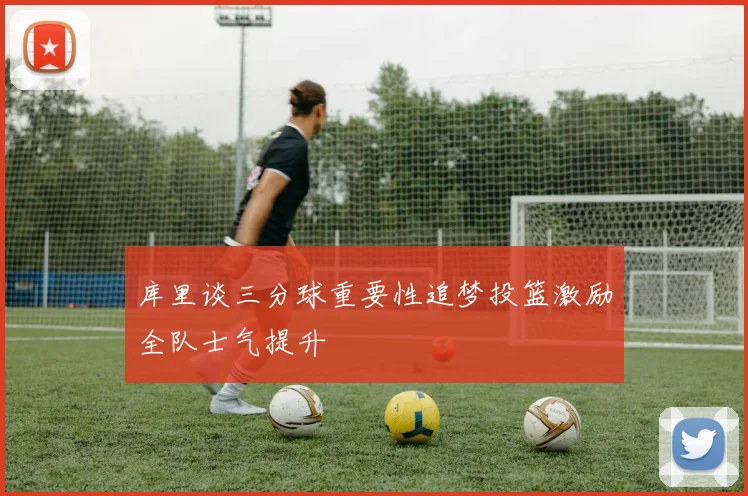库里谈三分球重要性追梦投篮激励全队士气提升