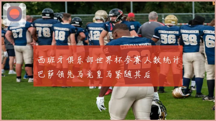 西班牙俱乐部世界杯参赛人数统计巴萨领先马竞皇马紧随其后