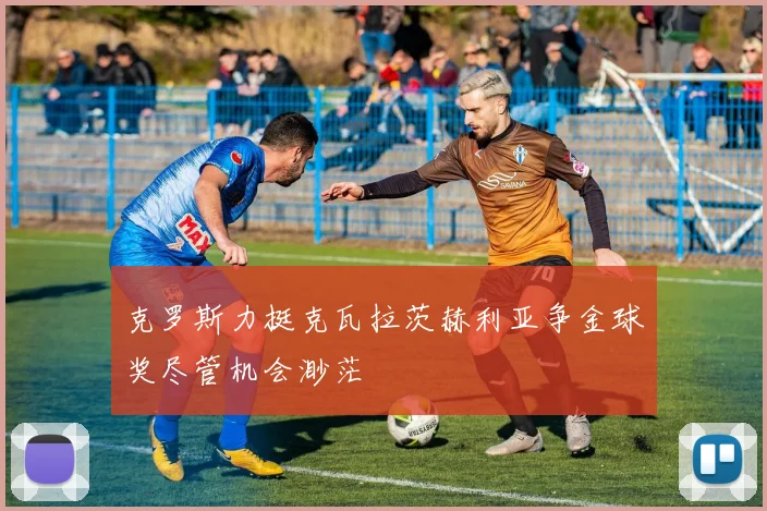 克罗斯力挺克瓦拉茨赫利亚争金球奖尽管机会渺茫