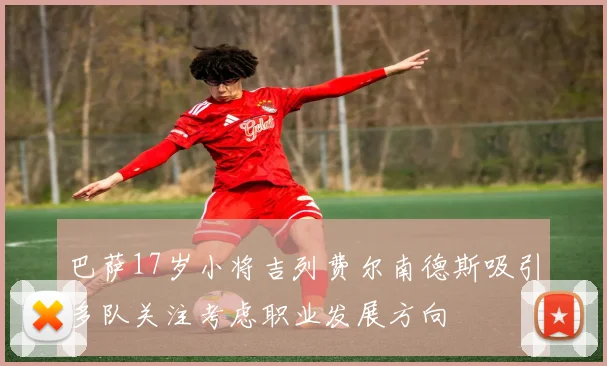 巴萨17岁小将吉列费尔南德斯吸引多队关注考虑职业发展方向