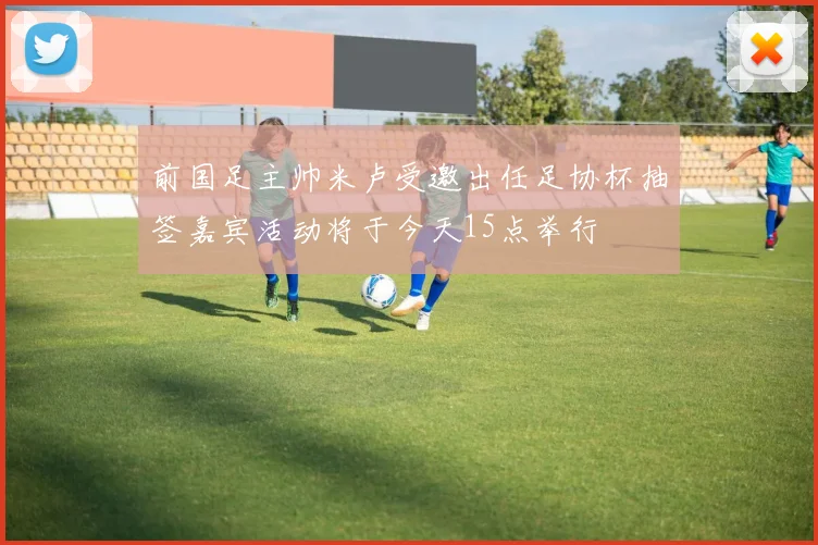 前国足主帅米卢受邀出任足协杯抽签嘉宾活动将于今天15点举行