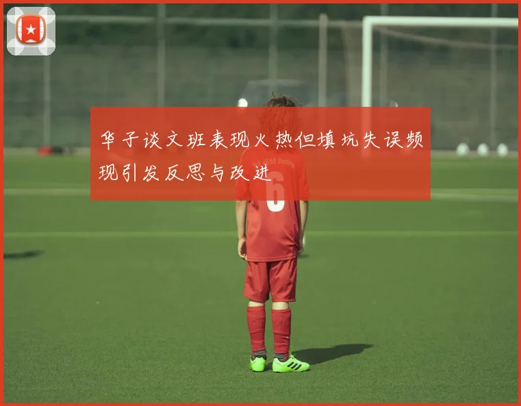 华子谈文班表现火热但填坑失误频现引发反思与改进