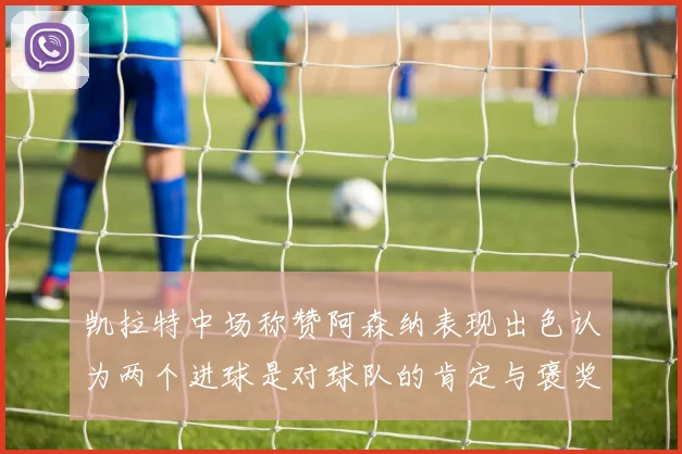 凯拉特中场称赞阿森纳表现出色认为两个进球是对球队的肯定与褒奖