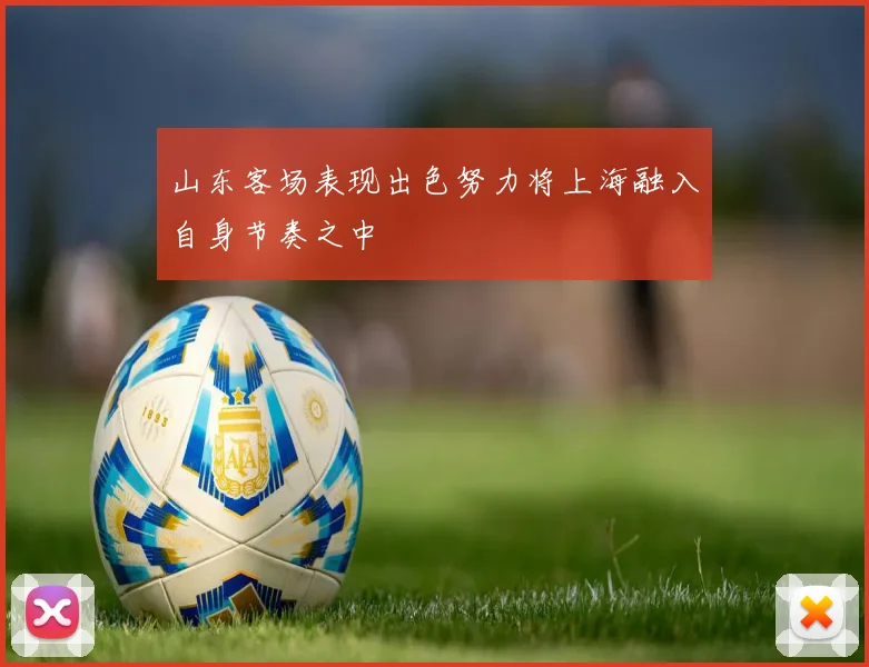 山东客场表现出色努力将上海融入自身节奏之中