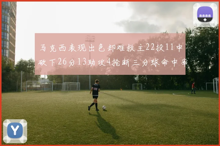 马克西表现出色却难救主22投11中砍下26分13助攻4抢断三分球命中率低迷