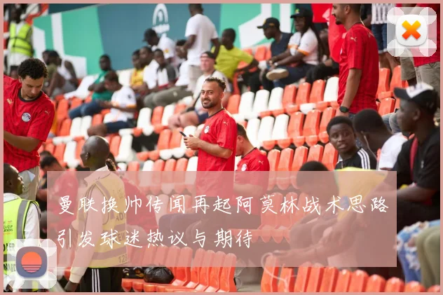 曼联换帅传闻再起阿莫林战术思路引发球迷热议与期待