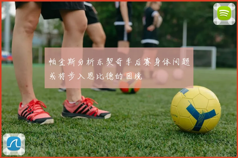 帕金斯分析东契奇季后赛身体问题或将步入恩比德的困境