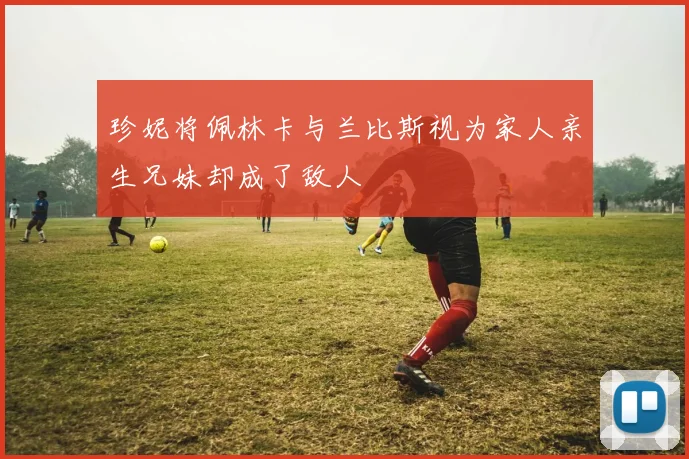珍妮将佩林卡与兰比斯视为家人亲生兄妹却成了敌人