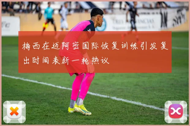 梅西在迈阿密国际恢复训练引发复出时间表新一轮热议